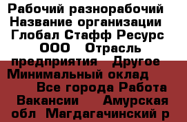 Рабочий-разнорабочий › Название организации ­ Глобал Стафф Ресурс, ООО › Отрасль предприятия ­ Другое › Минимальный оклад ­ 25 200 - Все города Работа » Вакансии   . Амурская обл.,Магдагачинский р-н